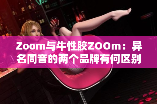 Zoom与牛性胶ZOOm：异名同音的两个品牌有何区别？
