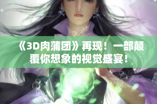 《3D肉蒲团》再现！一部颠覆你想象的视觉盛宴！