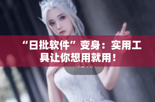“日批软件”变身：实用工具让你想用就用！