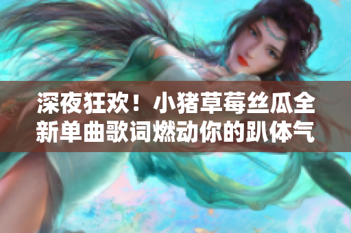 深夜狂欢！小猪草莓丝瓜全新单曲歌词燃动你的趴体气氛