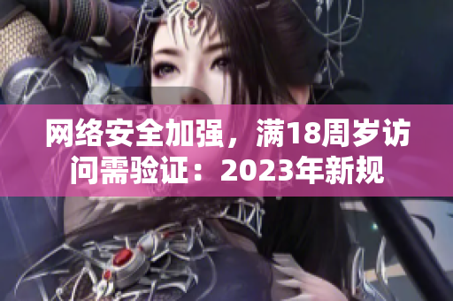 网络安全加强，满18周岁访问需验证：2023年新规