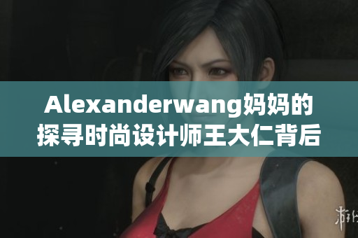 Alexanderwang妈妈的探寻时尚设计师王大仁背后的母亲身影