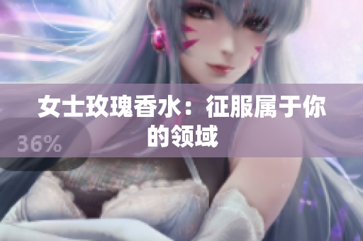 女士玫瑰香水：征服属于你的领域