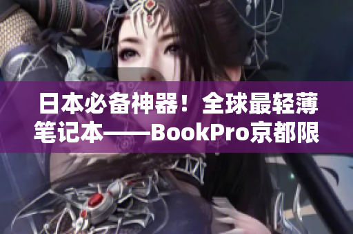 日本必备神器！全球最轻薄笔记本——BookPro京都限定版