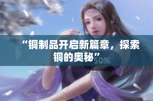 “铜制品开启新篇章，探索铜的奥秘”