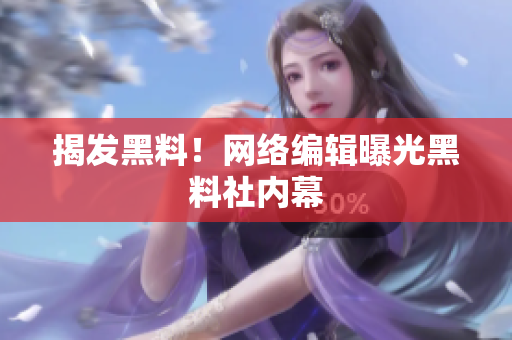 揭发黑料！网络编辑曝光黑料社内幕