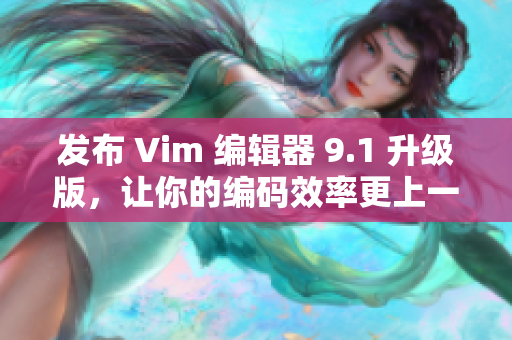 发布 Vim 编辑器 9.1 升级版，让你的编码效率更上一层楼