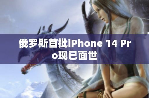 俄罗斯首批iPhone 14 Pro现已面世