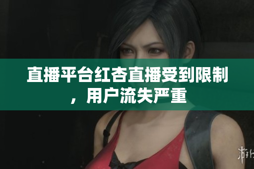 直播平台红杏直播受到限制，用户流失严重