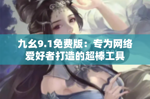 九幺9.1免费版：专为网络爱好者打造的超棒工具