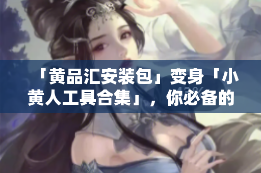 「黄品汇安装包」变身「小黄人工具合集」，你必备的网络利器！