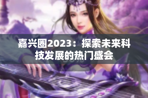 嘉兴圈2023：探索未来科技发展的热门盛会