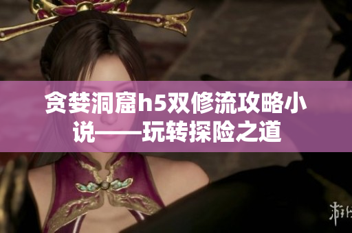 贪婪洞窟h5双修流攻略小说——玩转探险之道