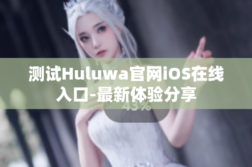 测试Huluwa官网iOS在线入口-最新体验分享
