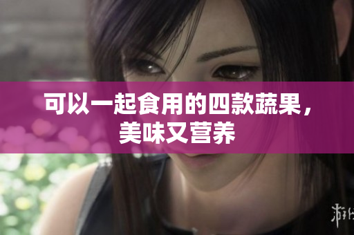 可以一起食用的四款蔬果，美味又营养