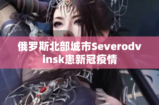 俄罗斯北部城市Severodvinsk患新冠疫情