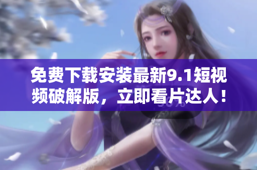 免费下载安装最新9.1短视频破解版，立即看片达人！