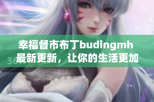 幸福督市布丁budingmh 最新更新，让你的生活更加幸福