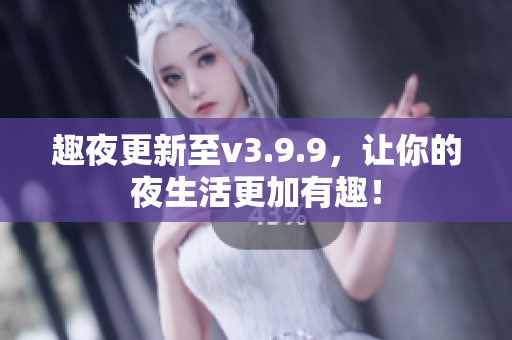 趣夜更新至v3.9.9，让你的夜生活更加有趣！