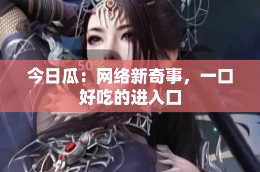 今日瓜：网络新奇事，一口好吃的进入口