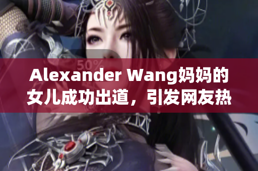 Alexander Wang妈妈的女儿成功出道，引发网友热议
