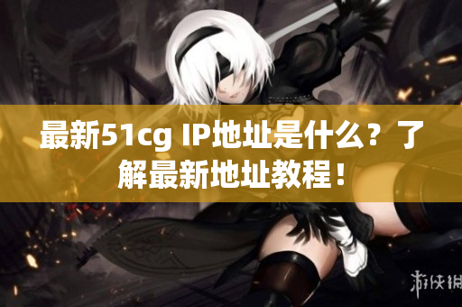 最新51cg IP地址是什么？了解最新地址教程！