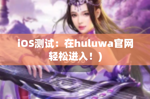 iOS测试：在huluwa官网轻松进入！)