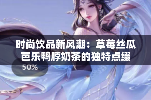 时尚饮品新风潮：草莓丝瓜芭乐鸭脖奶茶的独特点缀