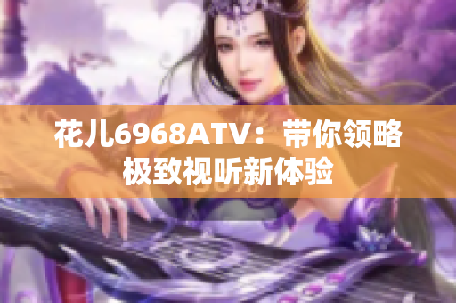 花儿6968ATV：带你领略极致视听新体验