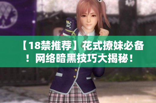 【18禁推荐】花式撩妹必备！网络暗黑技巧大揭秘！