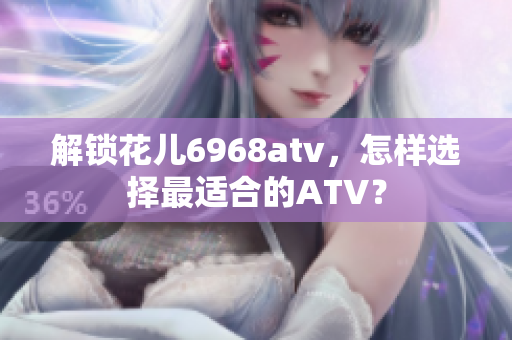 解锁花儿6968atv，怎样选择最适合的ATV？
