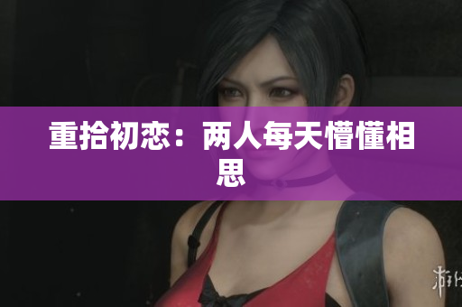 重拾初恋：两人每天懵懂相思