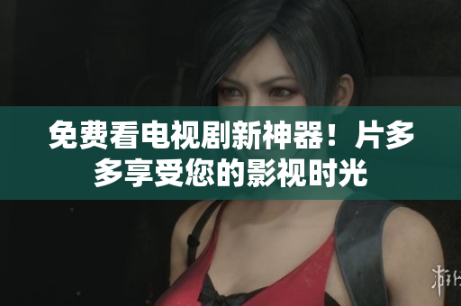 免费看电视剧新神器！片多多享受您的影视时光