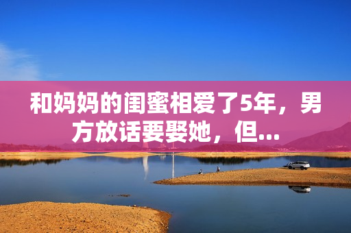 和妈妈的闺蜜相爱了5年，男方放话要娶她，但...