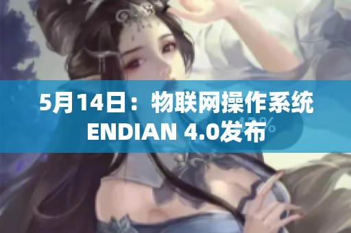 5月14日：物联网操作系统ENDIAN 4.0发布