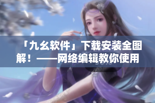 「九幺软件」下载安装全图解！——网络编辑教你使用九幺软件