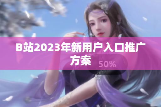 B站2023年新用户入口推广方案