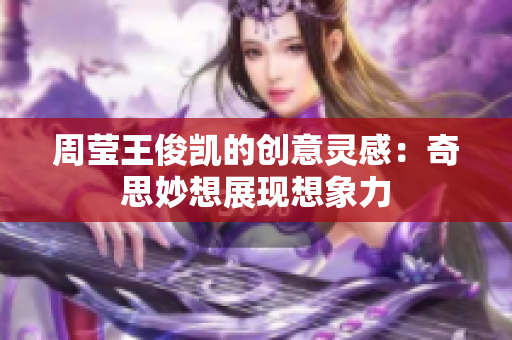 周莹王俊凯的创意灵感：奇思妙想展现想象力