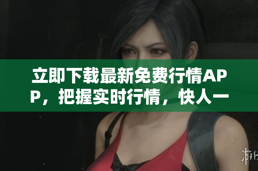 立即下载最新免费行情APP，把握实时行情，快人一步！