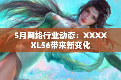 5月网络行业动态：XXXXXL56带来新变化