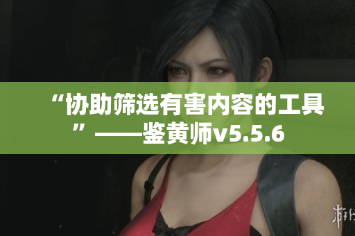 “协助筛选有害内容的工具”——鉴黄师v5.5.6