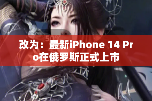 改为：最新iPhone 14 Pro在俄罗斯正式上市