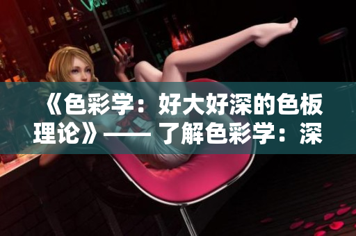 《色彩学：好大好深的色板理论》—— 了解色彩学：深入色板理论