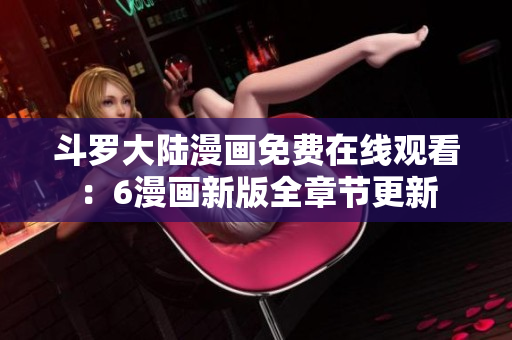 斗罗大陆漫画免费在线观看：6漫画新版全章节更新