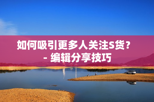 如何吸引更多人关注S货？ - 编辑分享技巧