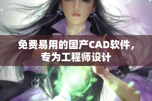 免费易用的国产CAD软件，专为工程师设计