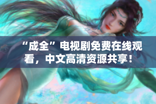 “成全”电视剧免费在线观看，中文高清资源共享！