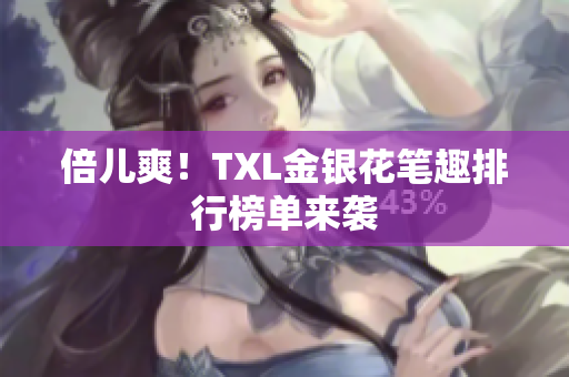 倍儿爽！TXL金银花笔趣排行榜单来袭