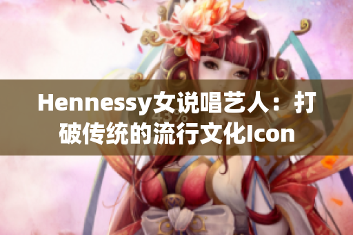 Hennessy女说唱艺人：打破传统的流行文化Icon