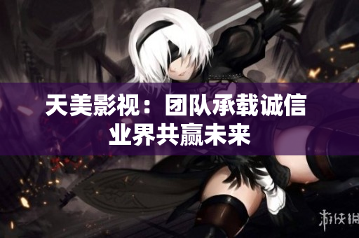 天美影视：团队承载诚信 业界共赢未来